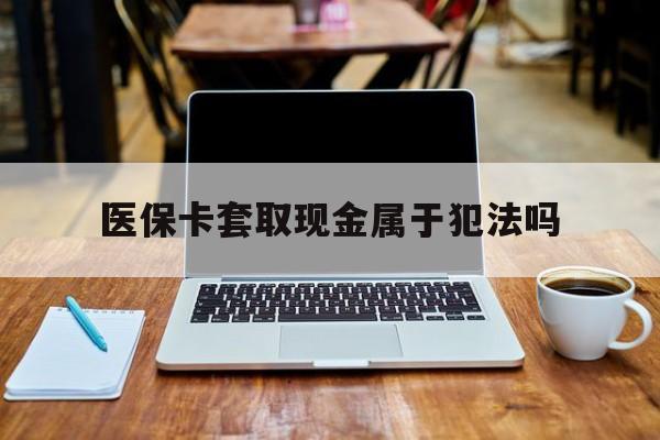 栖霞最新医保卡套取现金属于犯法吗方法分析(最方便真实的栖霞医保卡套取现金属于犯法吗判几年方法)